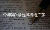 今年第1号台风将给广东带来暴雨
，珠海本周天气→