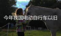 今年我国电动自行车以旧换新突破200万辆 �，补贴超12亿元