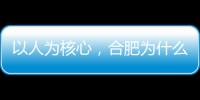 以人为核心
，合肥为什么行？