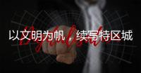 以文明为帆
，续写特区城市精神新篇章