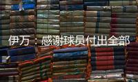伊万：感谢球员付出全部拼到最后一分钟 世预赛也为球队更好发展