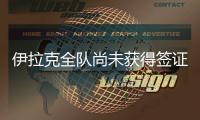 伊拉克全队尚未获得签证，U22国足热身计划或有变