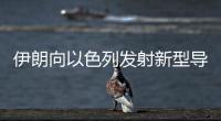 伊朗向以色列发射新型导弹