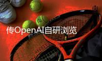 传OpenAI自研浏览器，谷歌最赚钱的生意受威胁
？