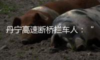 丹宁高速断桥拦车人：“不知哪来的勇气”，他们拦停了几十辆车