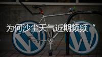 为何沙尘天气近期频频“返场”
？