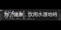 为了健康	，饮用水源地将有首部国标