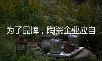 为了品牌，陶瓷企业应自觉抵制恶俗营销