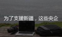 为了支援新疆，这些央企使出了“十八般武艺”