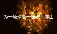 为一场球赴一座城！佛山“西甲”白坭赛区点燃产城融合新引擎