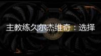 主教练久尔杰维奇：选择最好球员参加U20亚洲杯