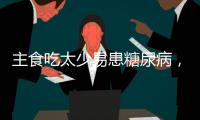 主食吃太少易患糖尿病，还会引发这些健康问题
！