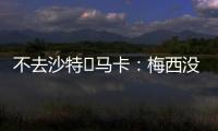 不去沙特❌马卡：梅西没有去沙特踢球的打算
，将和迈阿密续约