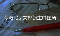 专访北京女排新主帅匡琦	：栽培“新芽”快“开花”
