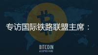 专访国际铁路联盟主席：“中国速度”成就举世瞩目