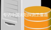 专访中国太阳探测卫星首席科学家
，为何要去探测遥远的太阳？