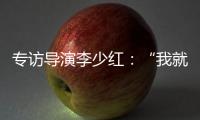 专访导演李少红	：“我就没想到过我自己
，想自己是坏事吗？”