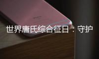 世界唐氏综合征日：守护“唐宝宝”，爱心点亮前行之光