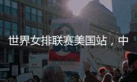 世界女排联赛美国站�，中国队赢下总决赛争夺卡位战关键一胜