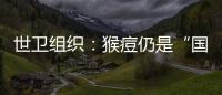世卫组织：猴痘仍是“国际关注的突发公共卫生事件”