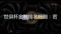 世俱杯金靴排名细则：若进球相同，则将参考助攻数和出场时间