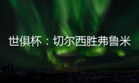 世俱杯：切尔西胜弗鲁米嫩塞率先晋级决赛
