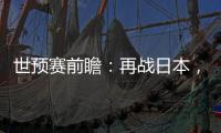 世预赛前瞻：再战日本�，国足力争主场捍卫尊严