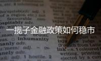 一揽子金融政策如何稳市场稳预期？专家解读→