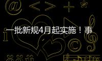 一批新规4月起实施！事关纳税	、买房	、工伤保险……