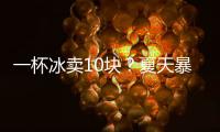 一杯冰卖10块？夏天暴利生意拿捏着年轻人