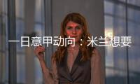 一日意甲动向：米兰想要顶级天赋中后卫�，国米购买莱奥尼有新进展