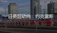 一日英超动向

：约克雷斯即将加入阿森纳，曼联卖人可是太难了