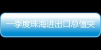 一季度珠海进出口总值突破800亿元，同比增长15.7%