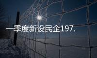 一季度新设民企197.9万户，民营经济向新向好