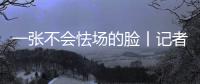 一张不会怯场的脸丨记者手记