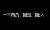 一平两负，国足、国少
、女足三天内对阵韩国全部不胜