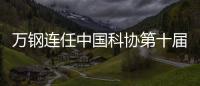 万钢连任中国科协第十届主席 陈薇
、黄璐琦等当选副主席