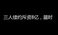 三人续约斥资8亿，届时卖队
，还有人接盘吗