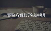 三亚警方解救7名被拐儿童，当地发公告寻找亲生父母