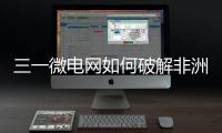 三一微电网如何破解非洲能源困局	
？​​中英双语全纪录上线！