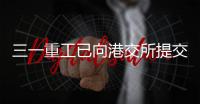 三一重工已向港交所提交上市申请书！冲击A+H！