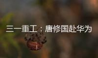 三一重工：唐修国赴华为交流