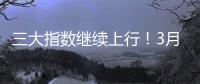 三大指数继续上行！3月份我国经济总体保持扩张