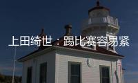 上田绮世
�：踢比赛容易紧张；和日本球员吃饭常聊彼此欧冠情况
