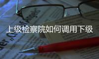 上级检察院如何调用下级检察官�？ 告别程序争议