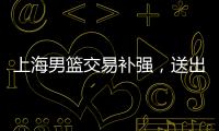 上海男篮交易补强�，送出刘正清换准国手	，巅峰15+4后卫，解决短板
