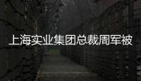 上海实业集团总裁周军被查，曾三度任600亿医药龙头董事长