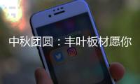 中秋团圆�：丰叶板材愿你只生欢喜 收获精致生活
