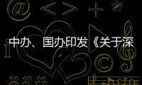 中办、国办印发《关于深入推进深圳综合改革试点 深化改革创新扩大开放的意见》