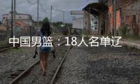 中国男篮	：18人名单辽宁队0人	
，队长出炉一人离队	
，赛程公布
